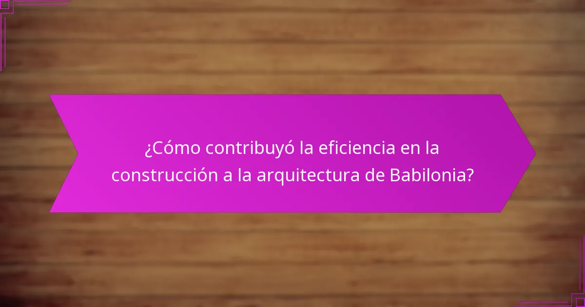 ¿Cómo contribuyó la eficiencia en la construcción a la arquitectura de Babilonia?