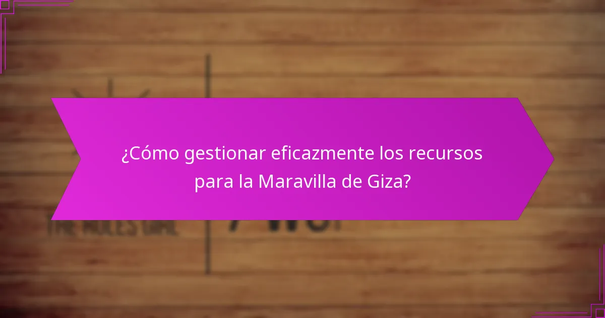 ¿Cómo gestionar eficazmente los recursos para la Maravilla de Giza?
