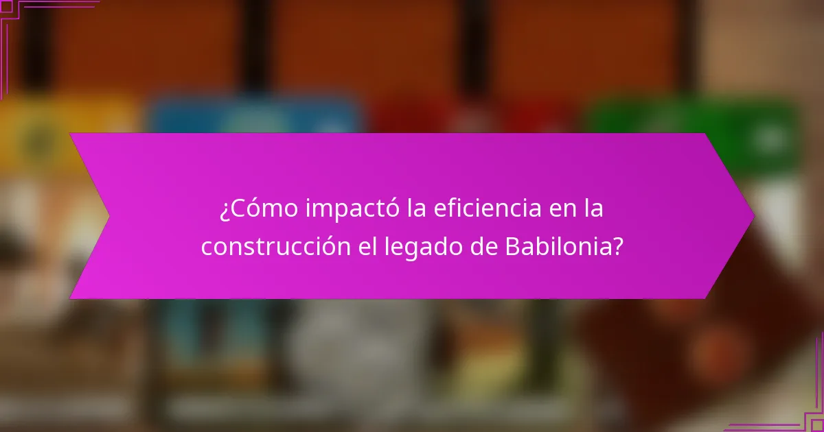 ¿Cómo impactó la eficiencia en la construcción el legado de Babilonia?
