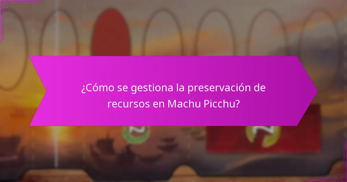 ¿Cómo se gestiona la preservación de recursos en Machu Picchu?