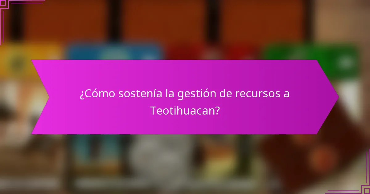 ¿Cómo sostenía la gestión de recursos a Teotihuacan?