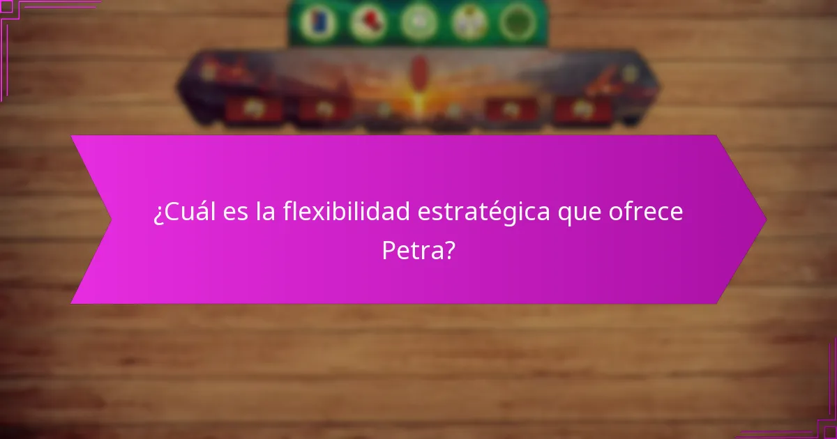 ¿Cuál es la flexibilidad estratégica que ofrece Petra?