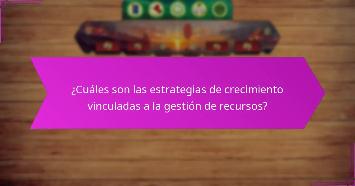 ¿Cuáles son las estrategias de crecimiento vinculadas a la gestión de recursos?