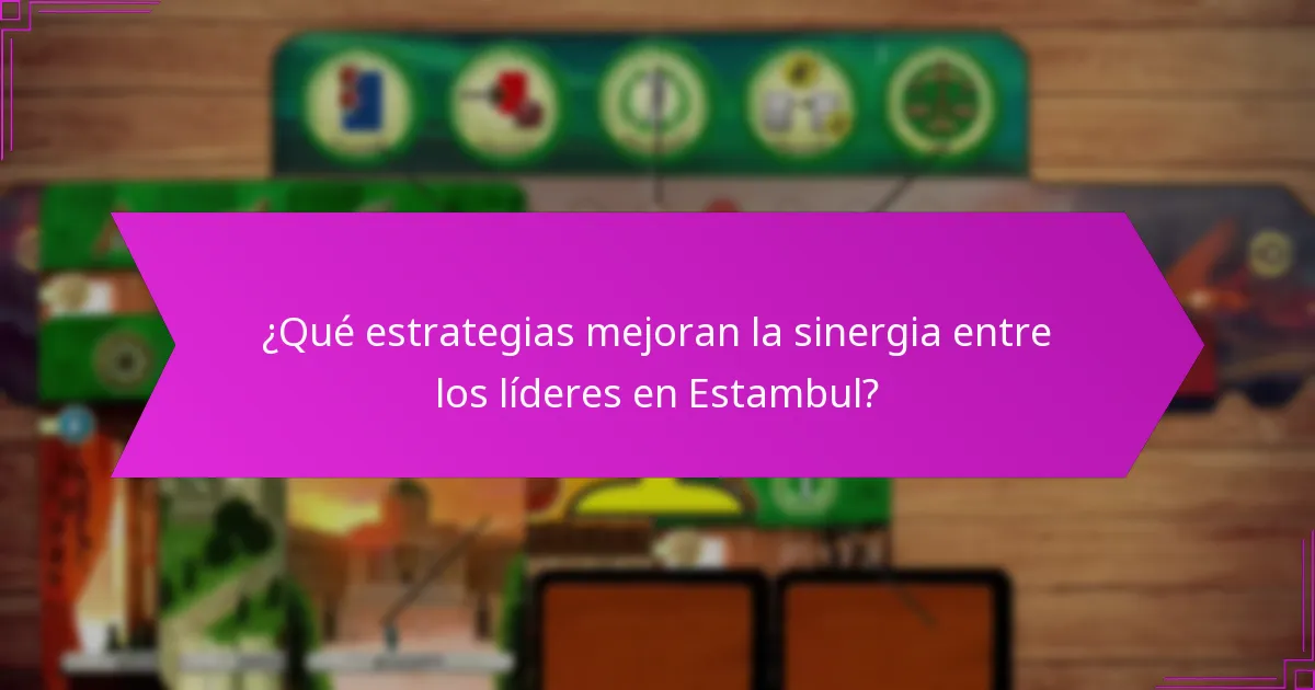 ¿Qué estrategias mejoran la sinergia entre los líderes en Estambul?