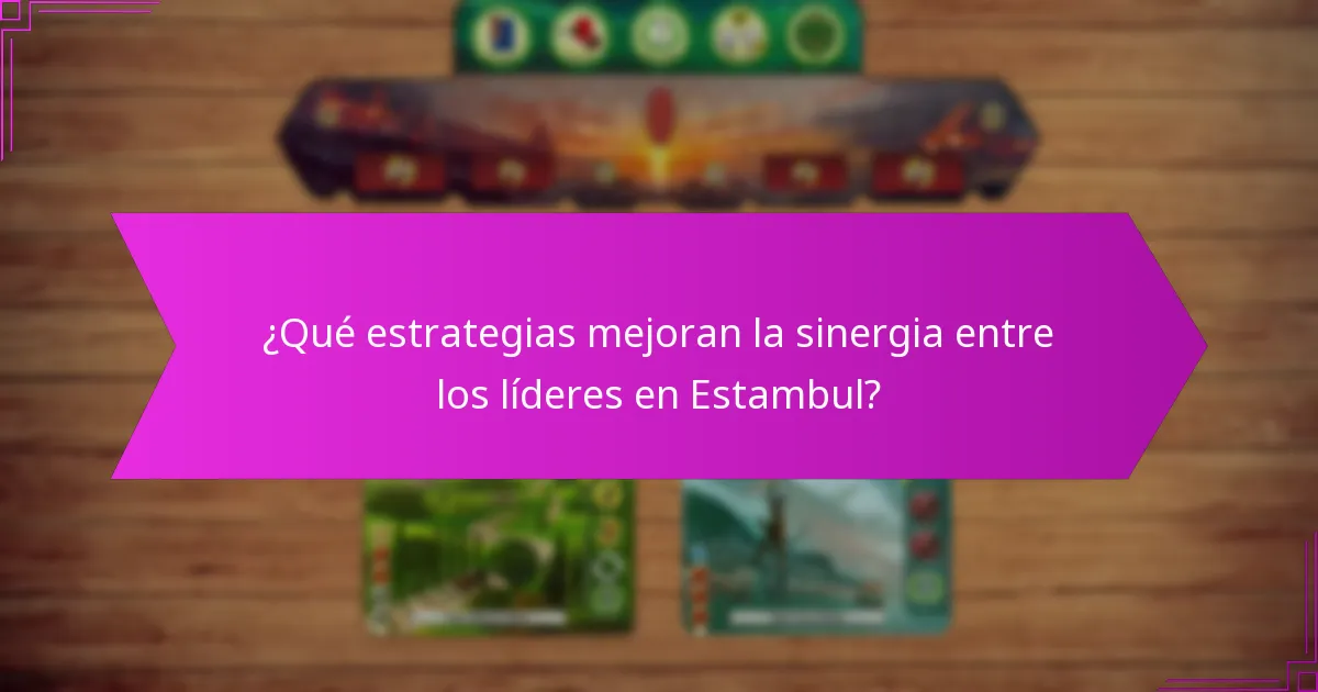 ¿Qué estrategias mejoran la sinergia entre los líderes en Estambul?