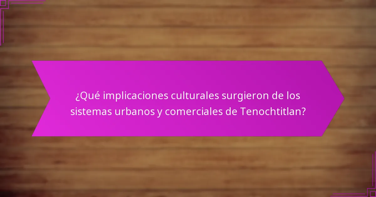 ¿Qué implicaciones culturales surgieron de los sistemas urbanos y comerciales de Tenochtitlan?