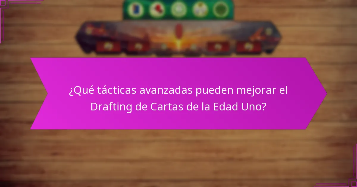¿Qué tácticas avanzadas pueden mejorar el Drafting de Cartas de la Edad Uno?