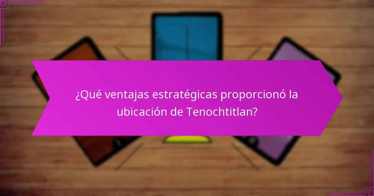 ¿Qué ventajas estratégicas proporcionó la ubicación de Tenochtitlan?